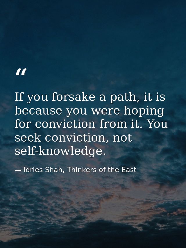 If you forsake a path, it is because you were hoping for conviction from it. You seek conviction, not self-knowledge. — Idries Shah, Thinkers of the East