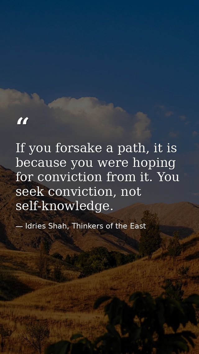 If you forsake a path, it is because you were hoping for conviction from it. You seek conviction, not self-knowledge. — Idries Shah, Thinkers of the East