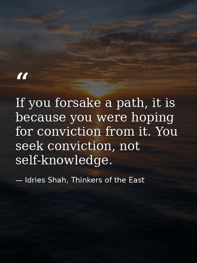 If you forsake a path, it is because you were hoping for conviction from it. You seek conviction, not self-knowledge. — Idries Shah, Thinkers of the East