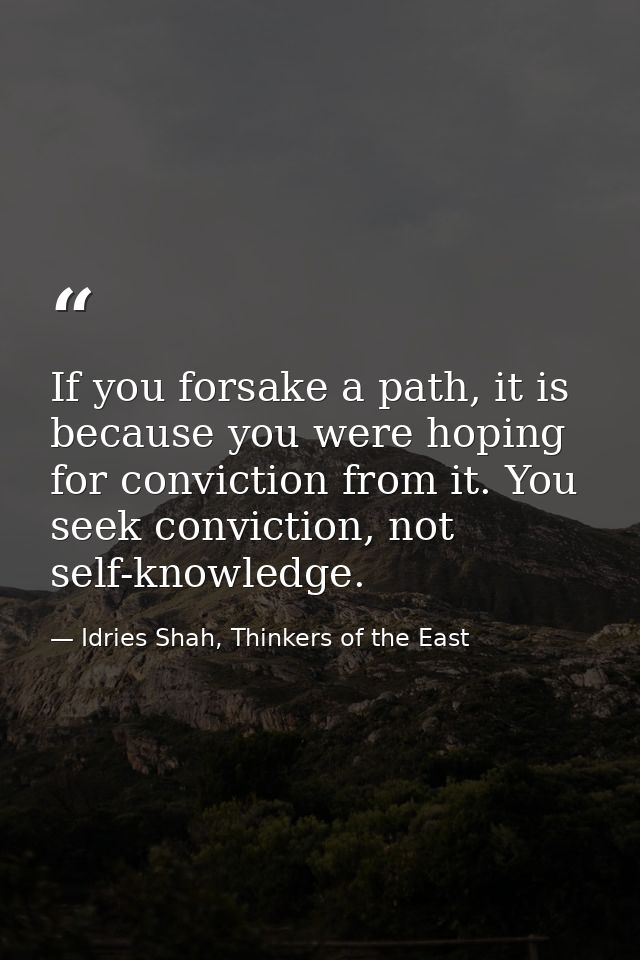If you forsake a path, it is because you were hoping for conviction from it. You seek conviction, not self-knowledge. — Idries Shah, Thinkers of the East