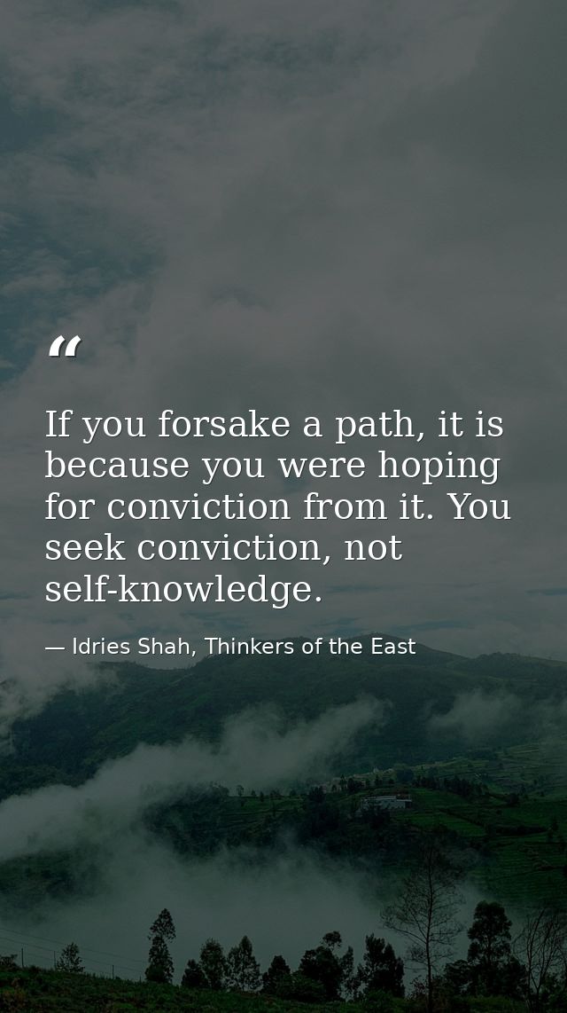 If you forsake a path, it is because you were hoping for conviction from it. You seek conviction, not self-knowledge. — Idries Shah, Thinkers of the East