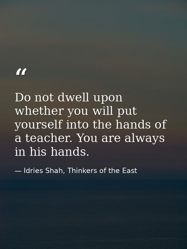 Do not dwell upon whether you will put yourself into the hands of a teacher. You are always in his hands. — Idries Shah, Thinkers of the East