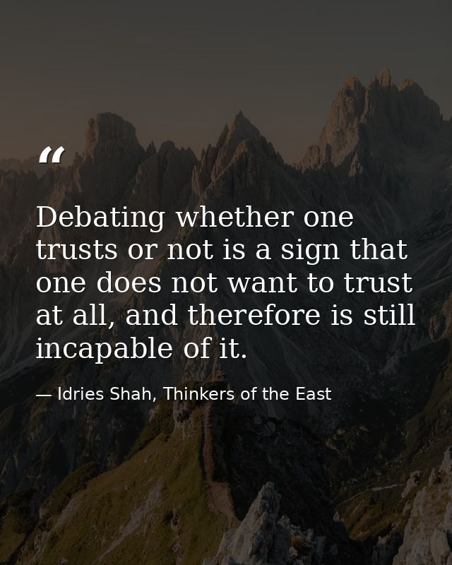 Debating whether one trusts or not is a sign that one does not want to trust at all, and therefore is still incapable of — Idries Shah, Thinkers of the East