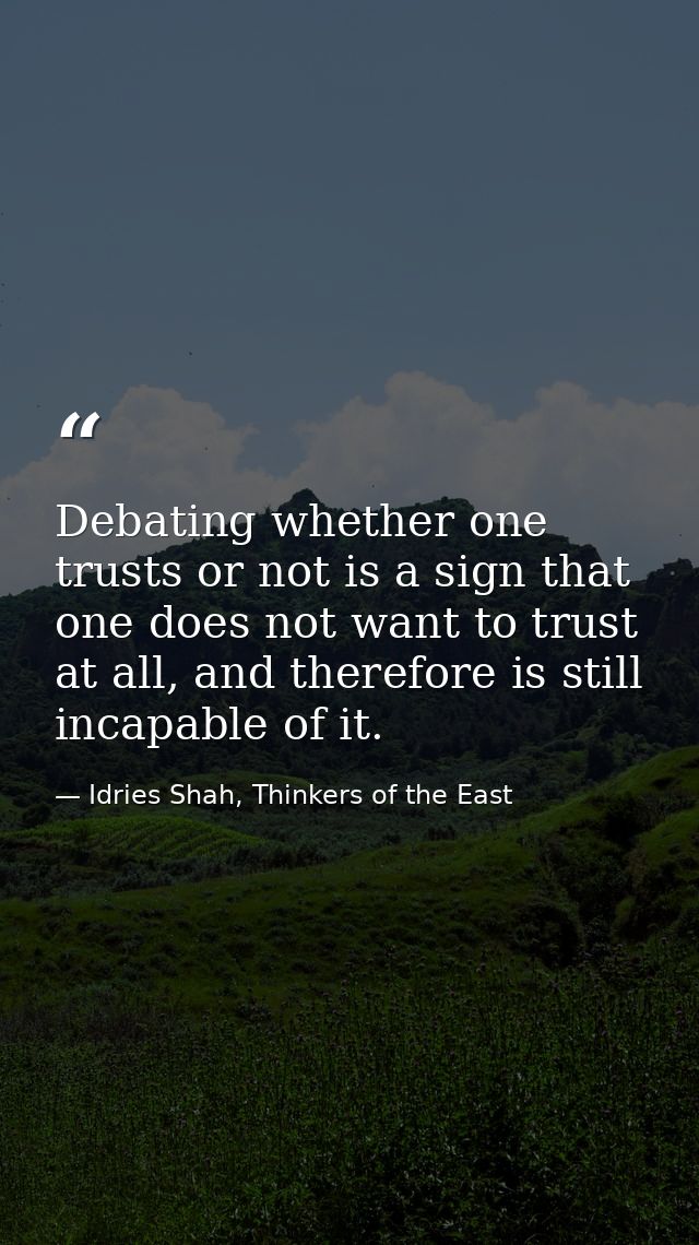 Debating whether one trusts or not is a sign that one does not want to trust at all, and therefore is still incapable of — Idries Shah, Thinkers of the East