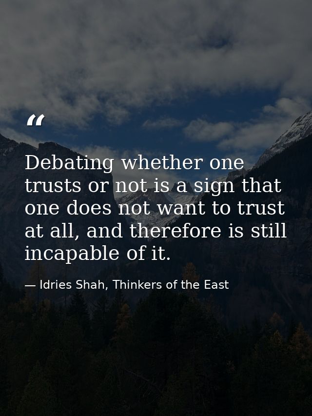 Debating whether one trusts or not is a sign that one does not want to trust at all, and therefore is still incapable of — Idries Shah, Thinkers of the East
