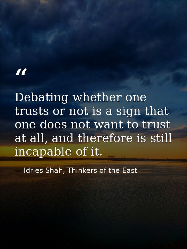 Debating whether one trusts or not is a sign that one does not want to trust at all, and therefore is still incapable of — Idries Shah, Thinkers of the East