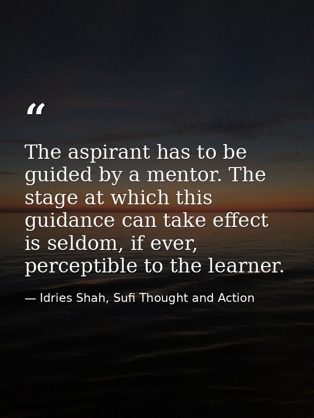 The aspirant has to be guided by a mentor. The stage at which this guidance can take effect is seldom, if ever, percepti — Idries Shah, Sufi Thought and Action