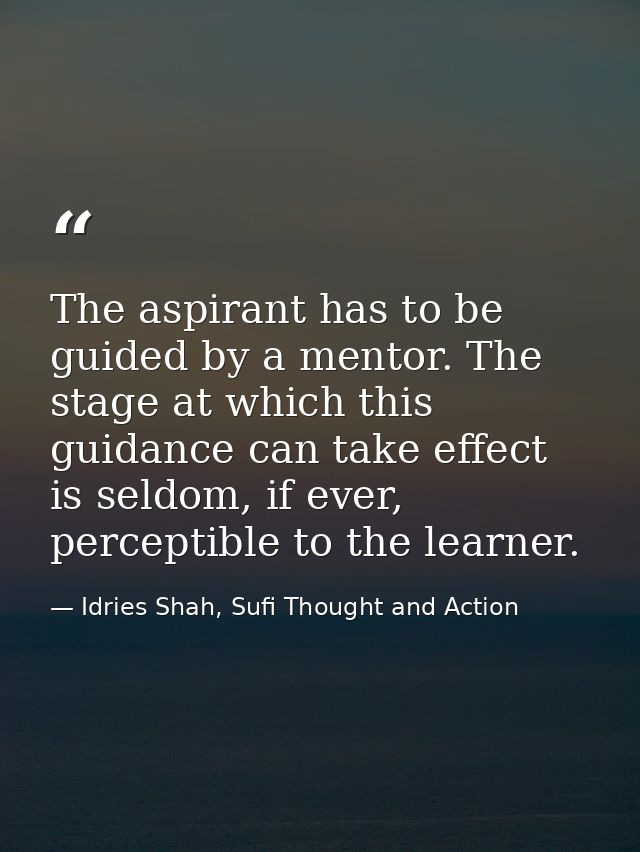 The aspirant has to be guided by a mentor. The stage at which this guidance can take effect is seldom, if ever, percepti — Idries Shah, Sufi Thought and Action