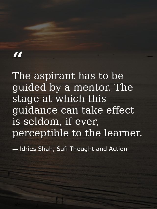The aspirant has to be guided by a mentor. The stage at which this guidance can take effect is seldom, if ever, percepti — Idries Shah, Sufi Thought and Action