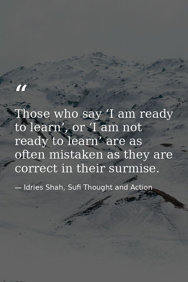Those who say ‘I am ready to learn’, or ‘I am not ready to learn’ are as often mistaken as they are correct in their sur — Idries Shah, Sufi Thought and Action