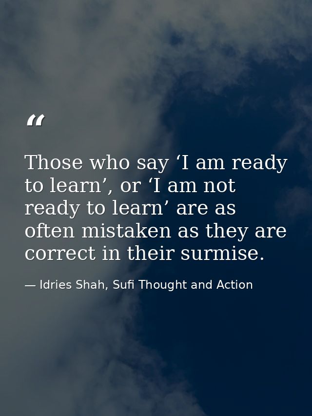 Those who say ‘I am ready to learn’, or ‘I am not ready to learn’ are as often mistaken as they are correct in their sur — Idries Shah, Sufi Thought and Action
