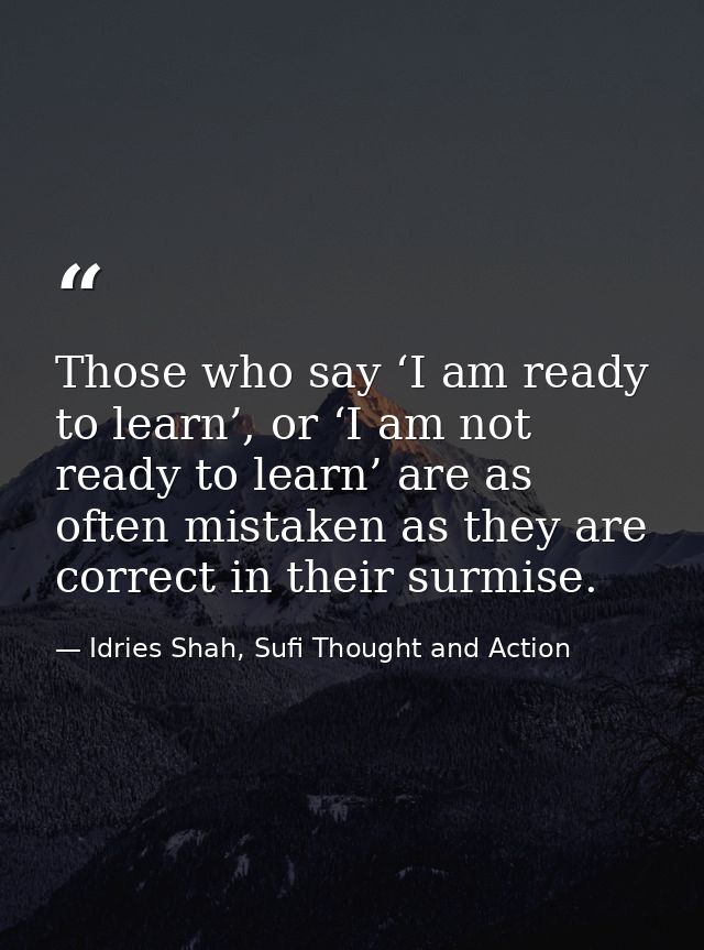 Those who say ‘I am ready to learn’, or ‘I am not ready to learn’ are as often mistaken as they are correct in their sur — Idries Shah, Sufi Thought and Action