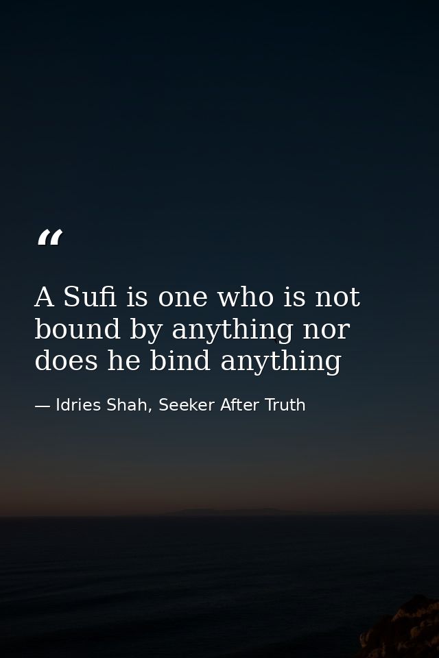 A Sufi is one who is not bound by anything nor does he bind anything — Idries Shah, Seeker After Truth