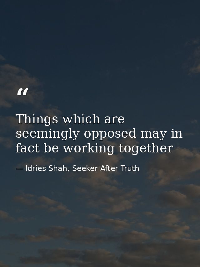 Things which are seemingly opposed may in fact be working together — Idries Shah, Seeker After Truth