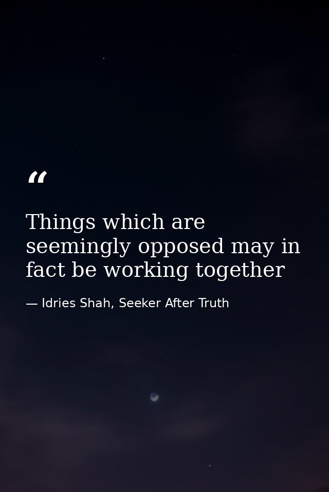 Things which are seemingly opposed may in fact be working together — Idries Shah, Seeker After Truth