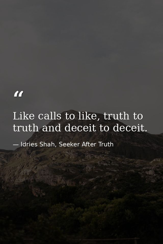 Like calls to like, truth to truth and deceit to deceit. — Idries Shah, Seeker After Truth