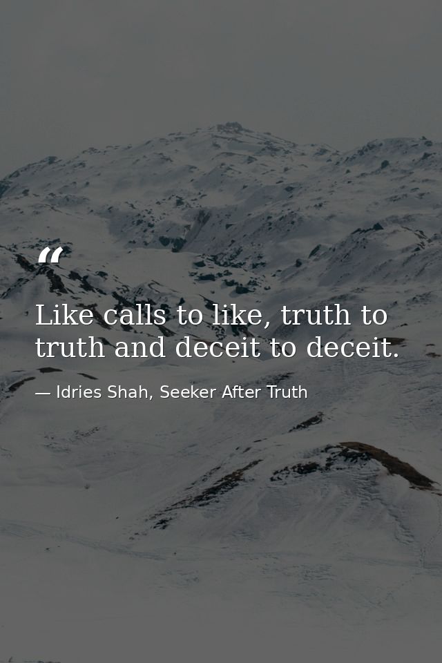 Like calls to like, truth to truth and deceit to deceit. — Idries Shah, Seeker After Truth