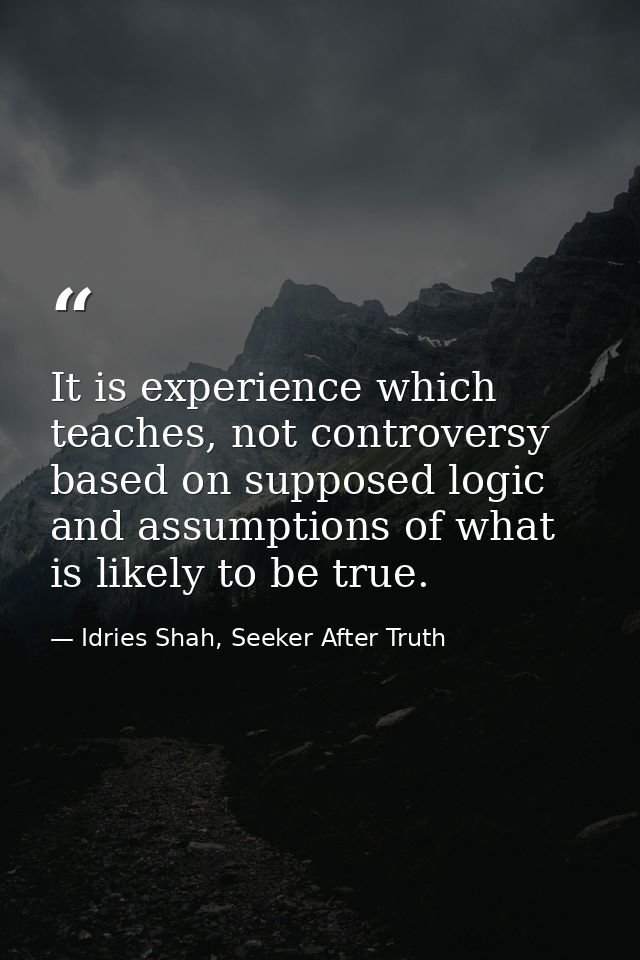 It is experience which teaches, not controversy based on supposed logic and assumptions of what is likely to be true. — Idries Shah, Seeker After Truth