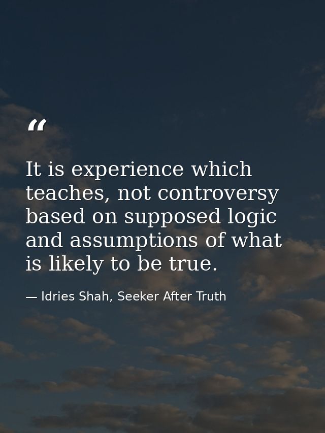 It is experience which teaches, not controversy based on supposed logic and assumptions of what is likely to be true. — Idries Shah, Seeker After Truth