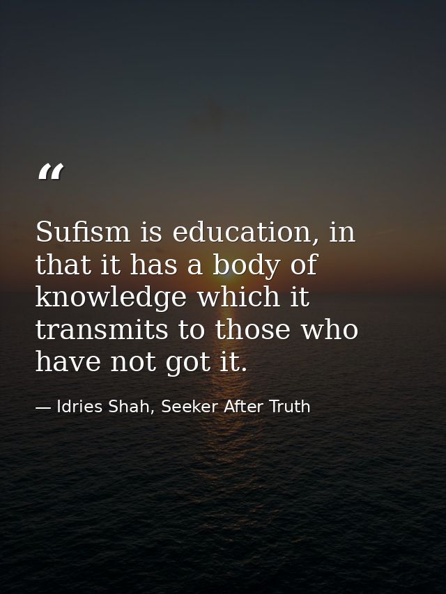 Sufism is education, in that it has a body of knowledge which it transmits to those who have not got it. — Idries Shah, Seeker After Truth