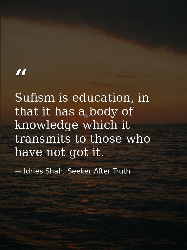 Sufism is education, in that it has a body of knowledge which it transmits to those who have not got it. — Idries Shah, Seeker After Truth