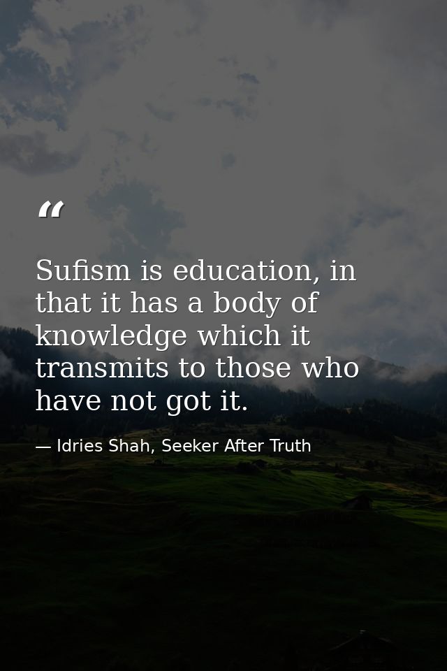 Sufism is education, in that it has a body of knowledge which it transmits to those who have not got it. — Idries Shah, Seeker After Truth