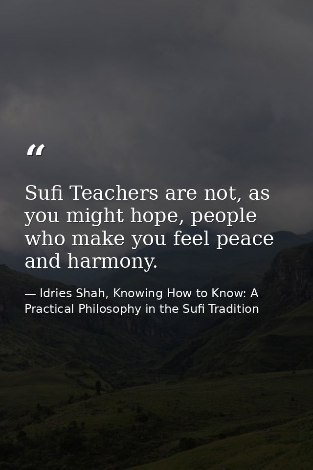 Sufi Teachers are not, as you might hope, people who make you feel peace and harmony. — Idries Shah, Knowing How to Know: A Practical Philosophy in the Sufi Tradition