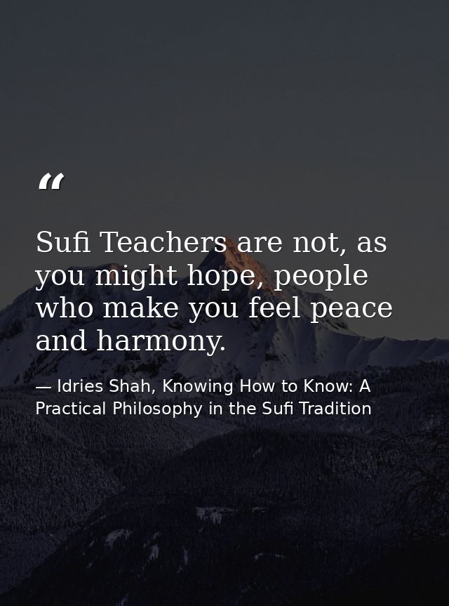 Sufi Teachers are not, as you might hope, people who make you feel peace and harmony. — Idries Shah, Knowing How to Know: A Practical Philosophy in the Sufi Tradition
