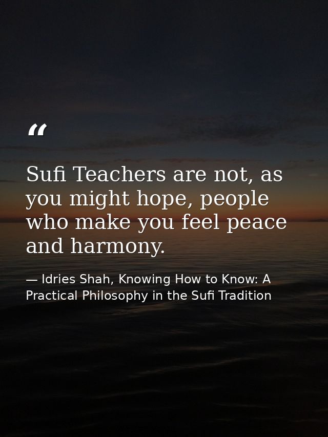Sufi Teachers are not, as you might hope, people who make you feel peace and harmony. — Idries Shah, Knowing How to Know: A Practical Philosophy in the Sufi Tradition