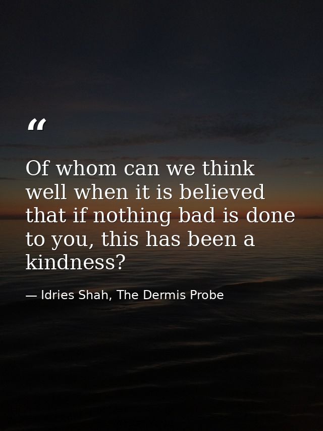 Of whom can we think well when it is believed that if nothing bad is done to you, this has been a kindness? — Idries Shah, The Dermis Probe