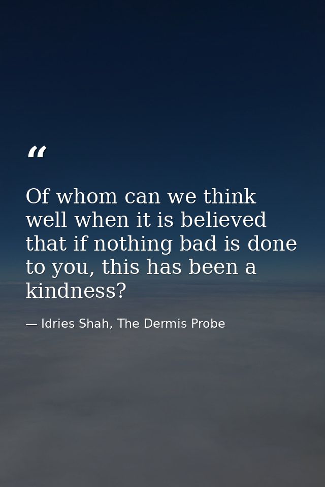 Of whom can we think well when it is believed that if nothing bad is done to you, this has been a kindness? — Idries Shah, The Dermis Probe