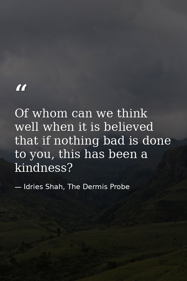 Of whom can we think well when it is believed that if nothing bad is done to you, this has been a kindness? — Idries Shah, The Dermis Probe