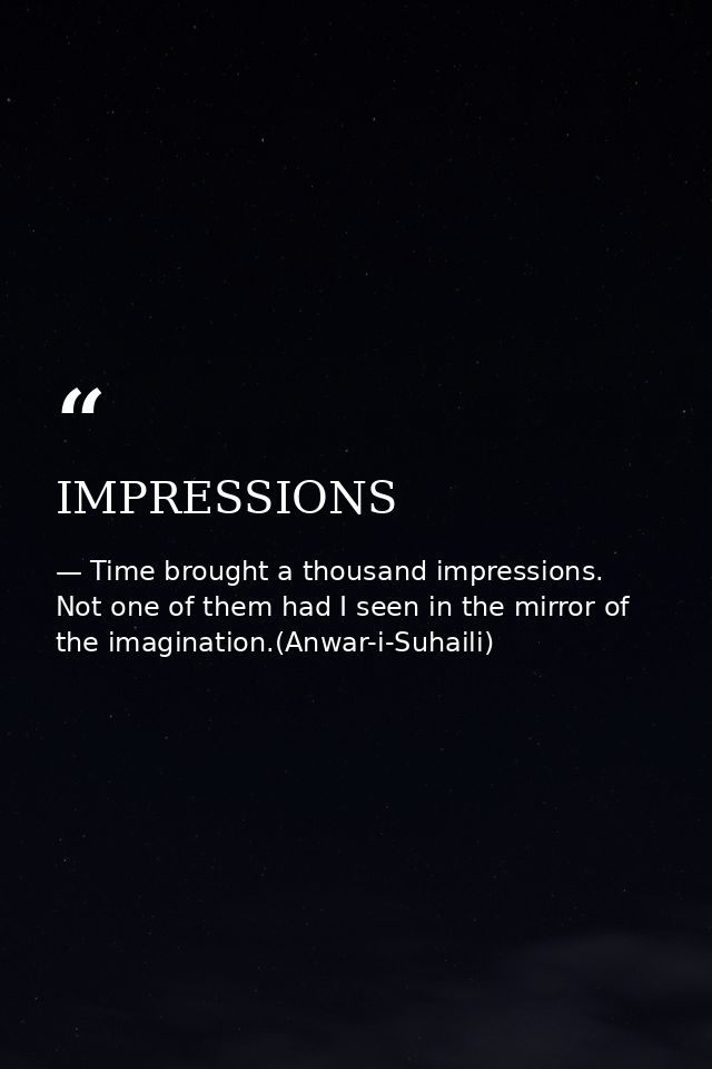 IMPRESSIONS — Time brought a thousand impressions. Not one of them had I seen in the mirror of the imagination.(Anwar-i-Suhaili)