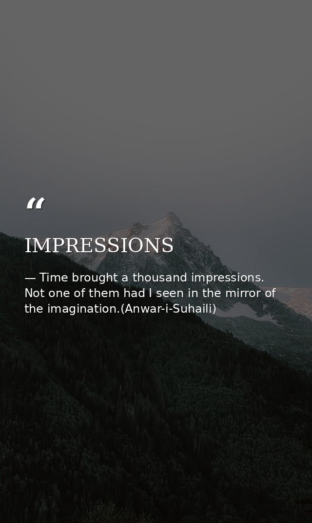 IMPRESSIONS — Time brought a thousand impressions. Not one of them had I seen in the mirror of the imagination.(Anwar-i-Suhaili)