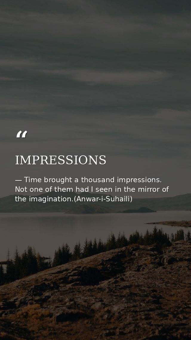 IMPRESSIONS — Time brought a thousand impressions. Not one of them had I seen in the mirror of the imagination.(Anwar-i-Suhaili)