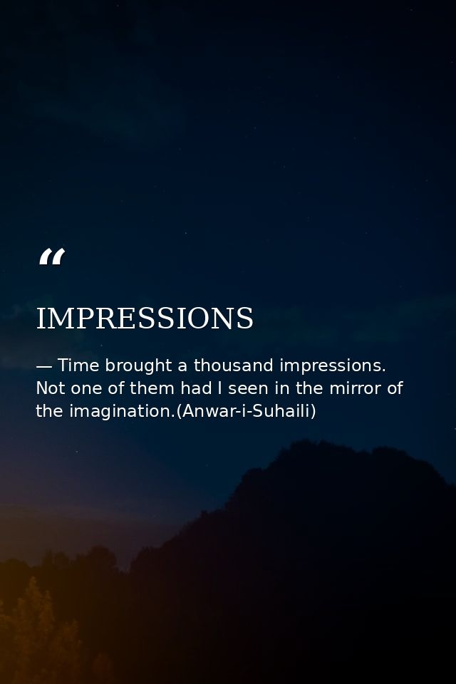 IMPRESSIONS — Time brought a thousand impressions. Not one of them had I seen in the mirror of the imagination.(Anwar-i-Suhaili)