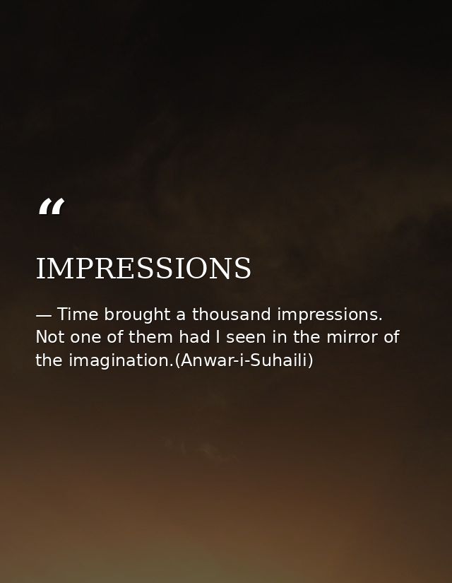 IMPRESSIONS — Time brought a thousand impressions. Not one of them had I seen in the mirror of the imagination.(Anwar-i-Suhaili)