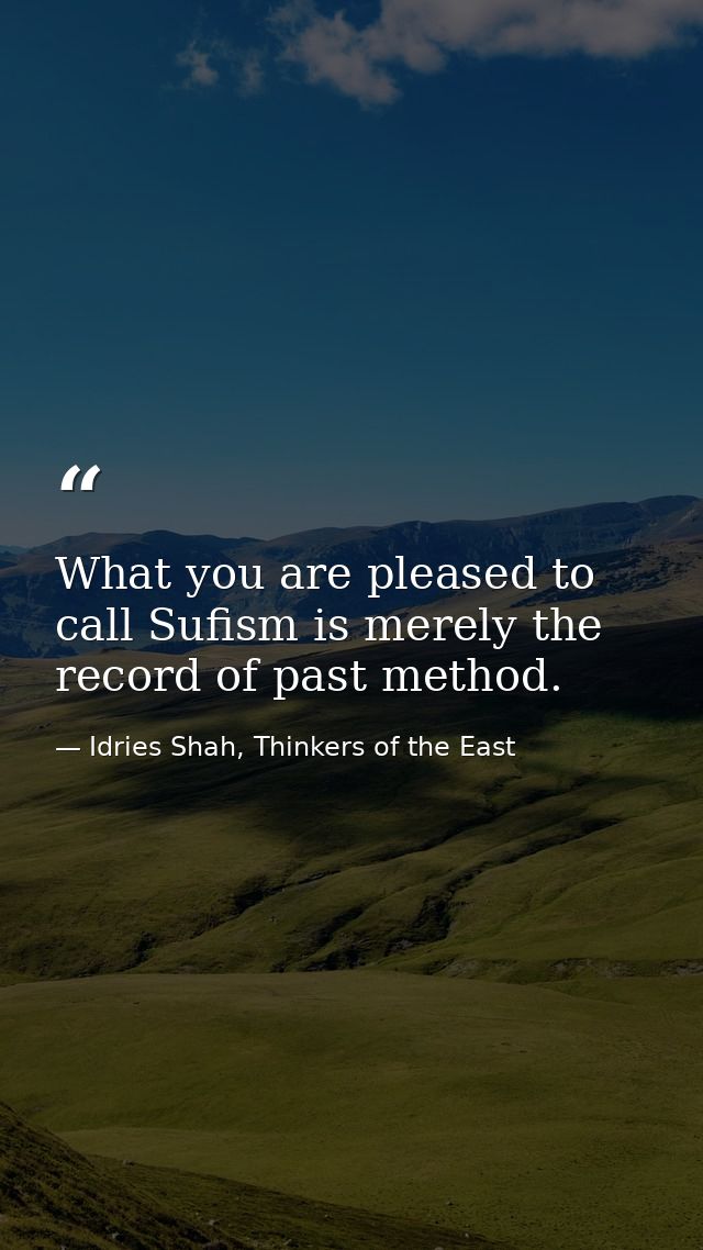 What you are pleased to call Sufism is merely the record of past method. — Idries Shah, Thinkers of the East