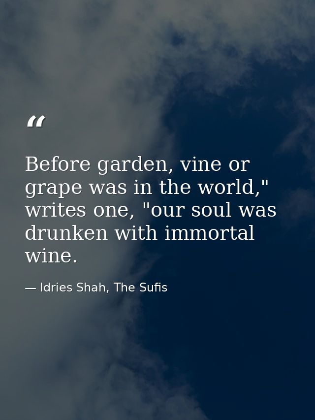 Before garden, vine or grape was in the world," writes one, "our soul was drunken with immortal wine. — Idries Shah, The Sufis