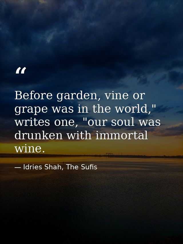Before garden, vine or grape was in the world," writes one, "our soul was drunken with immortal wine. — Idries Shah, The Sufis