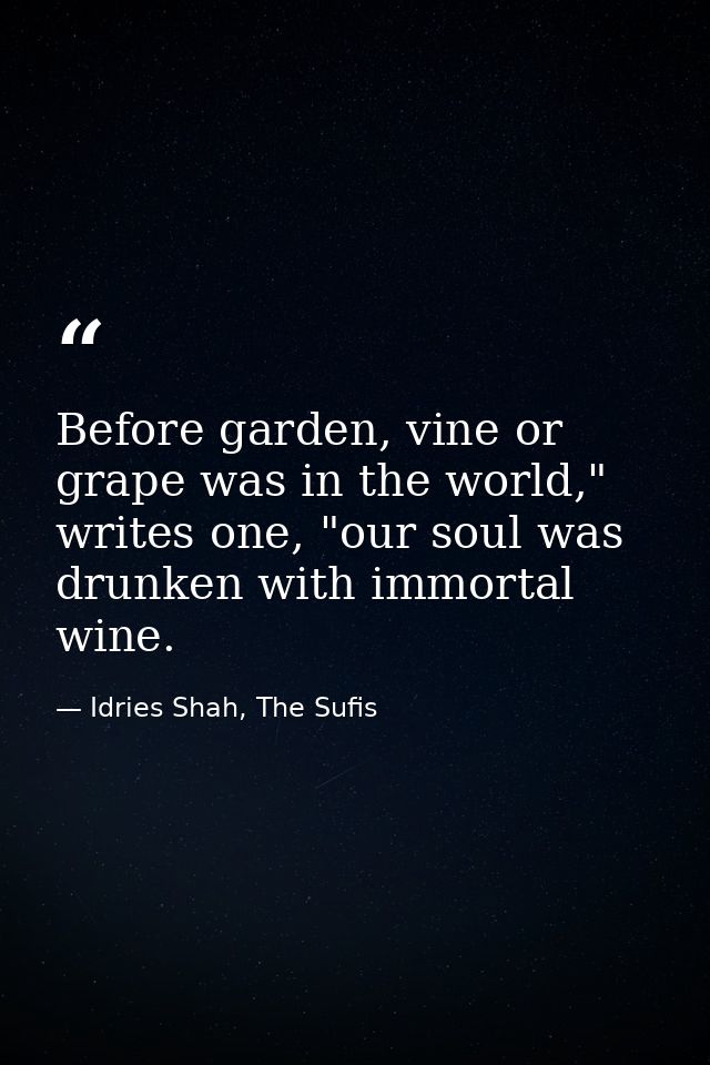 Before garden, vine or grape was in the world," writes one, "our soul was drunken with immortal wine. — Idries Shah, The Sufis