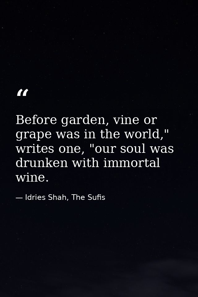 Before garden, vine or grape was in the world," writes one, "our soul was drunken with immortal wine. — Idries Shah, The Sufis