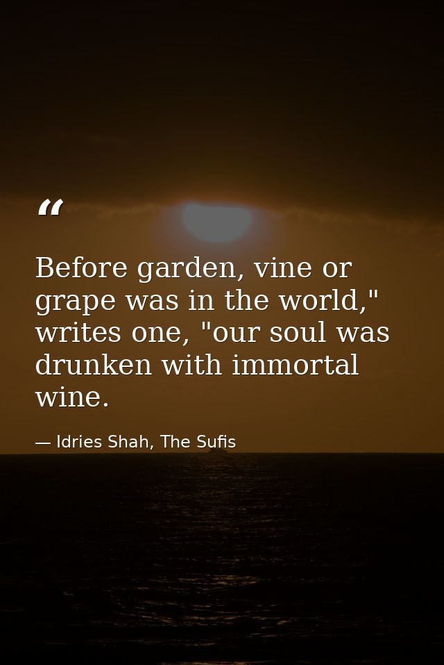 Before garden, vine or grape was in the world," writes one, "our soul was drunken with immortal wine. — Idries Shah, The Sufis