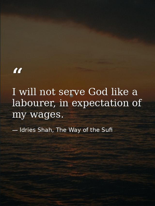I will not serve God like a labourer, in expectation of my wages. — Idries Shah, The Way of the Sufi