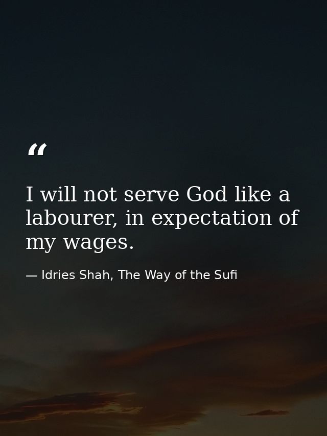 I will not serve God like a labourer, in expectation of my wages. — Idries Shah, The Way of the Sufi