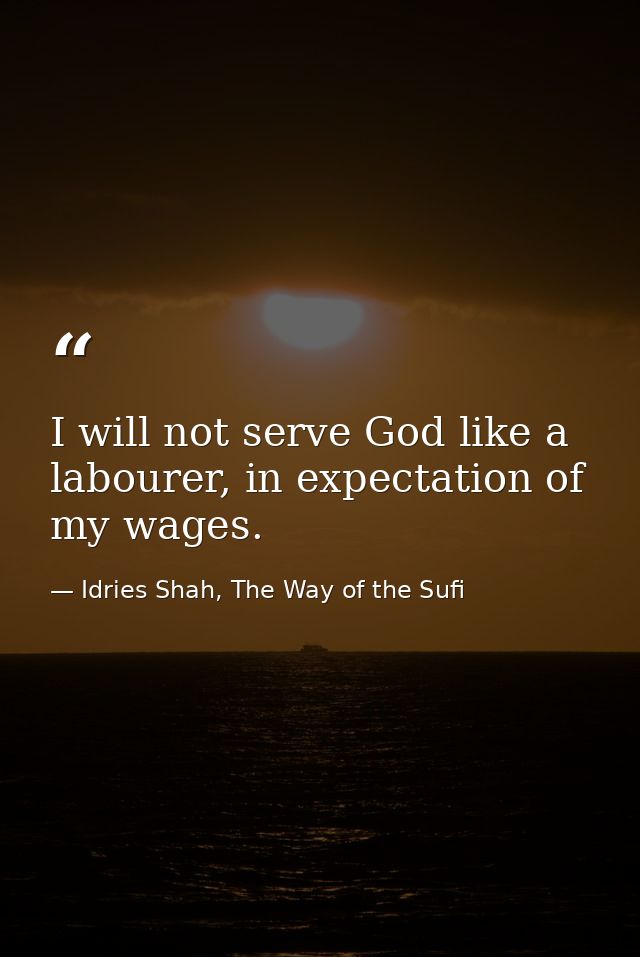 I will not serve God like a labourer, in expectation of my wages. — Idries Shah, The Way of the Sufi