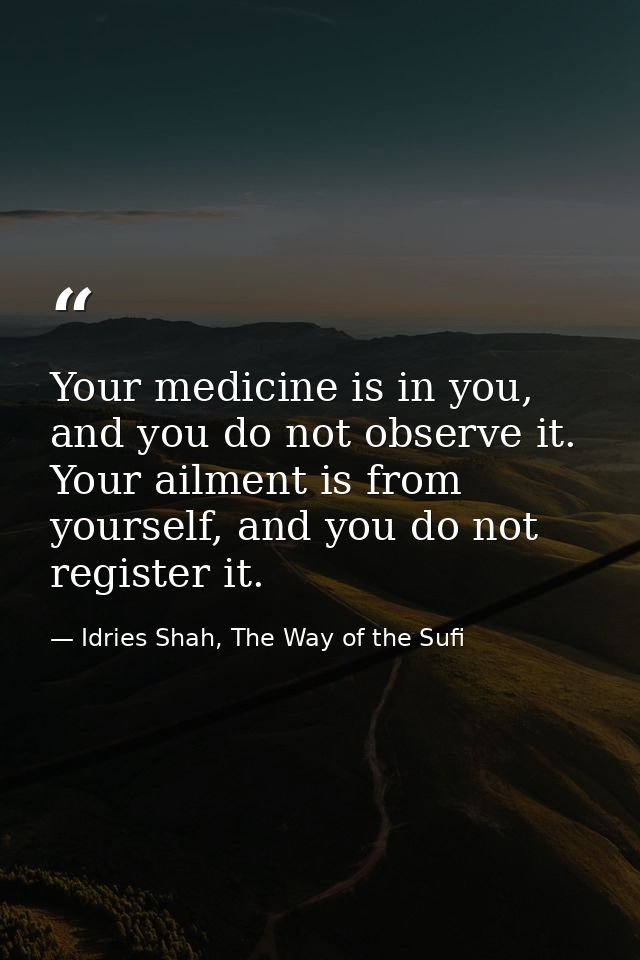 Your medicine is in you, and you do not observe it. Your ailment is from yourself, and you do not register it. — Idries Shah, The Way of the Sufi