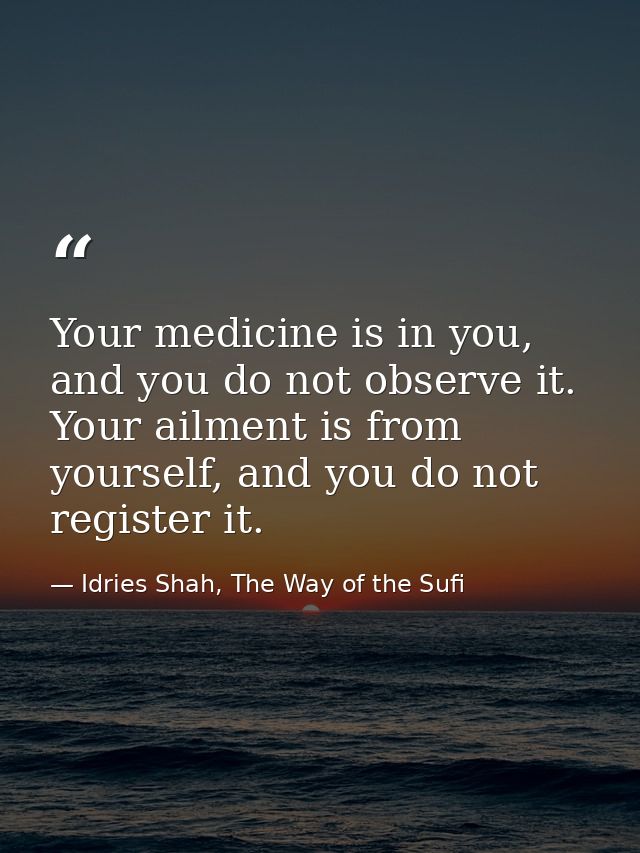 Your medicine is in you, and you do not observe it. Your ailment is from yourself, and you do not register it. — Idries Shah, The Way of the Sufi