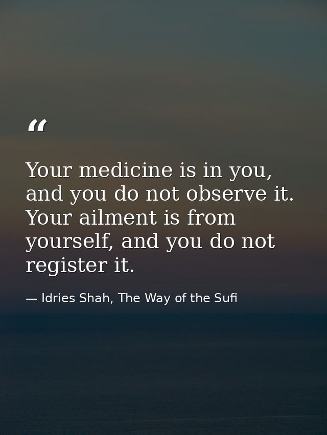 Your medicine is in you, and you do not observe it. Your ailment is from yourself, and you do not register it. — Idries Shah, The Way of the Sufi