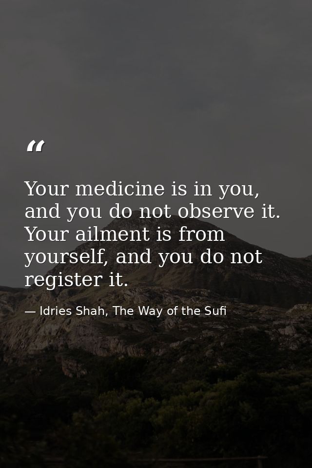 Your medicine is in you, and you do not observe it. Your ailment is from yourself, and you do not register it. — Idries Shah, The Way of the Sufi
